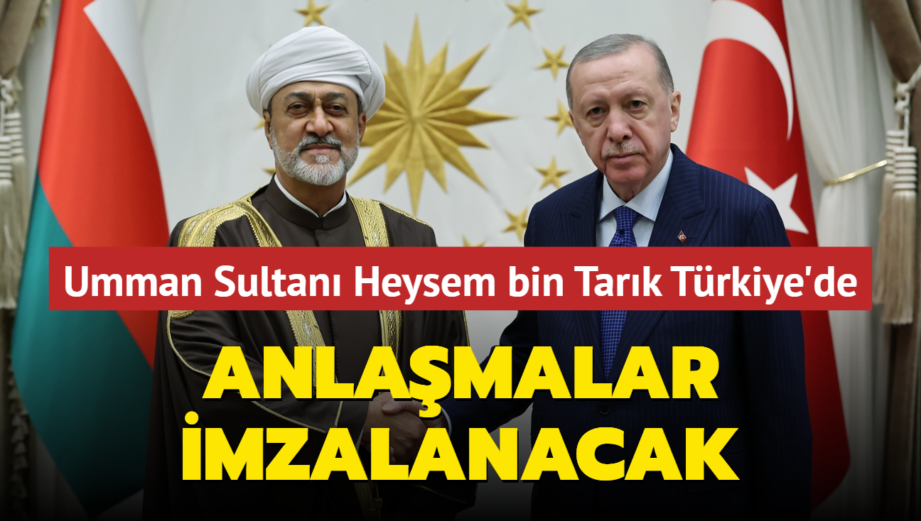 Umman Sultan Heysem bin Tark Trkiye'de... Anlamalar imzalanacak 