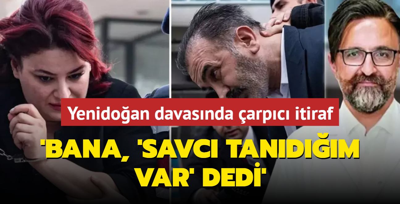 Yenidoan etesi davasnda arpc itiraf: Savc tandm var dedi