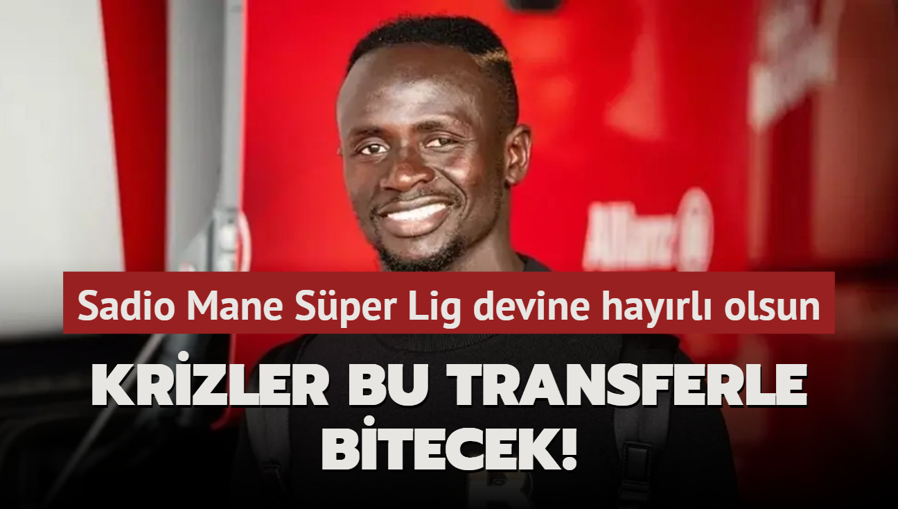 Krizler bu transferle bitecek! Sadio Mane Sper Lig devine hayrl olsun