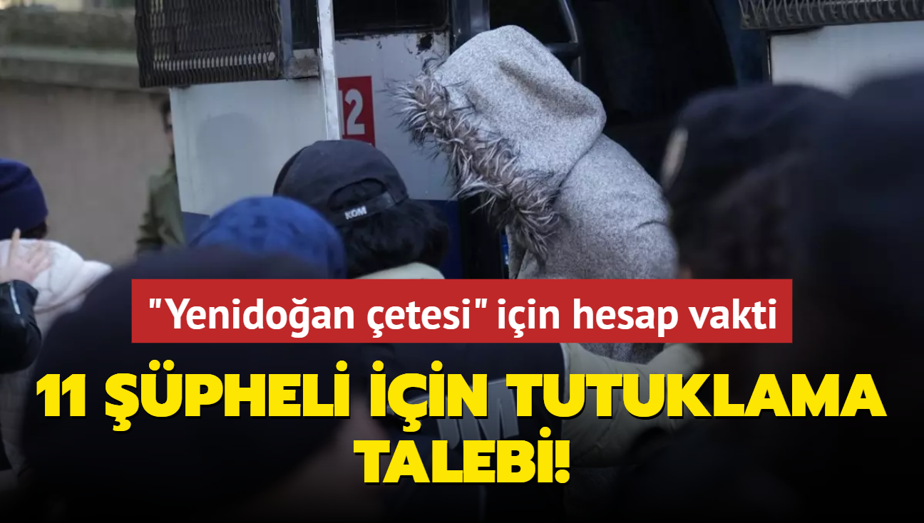 "Yenidoan etesi" iin hesap vakti... 11 pheli iin tutuklama talebi!