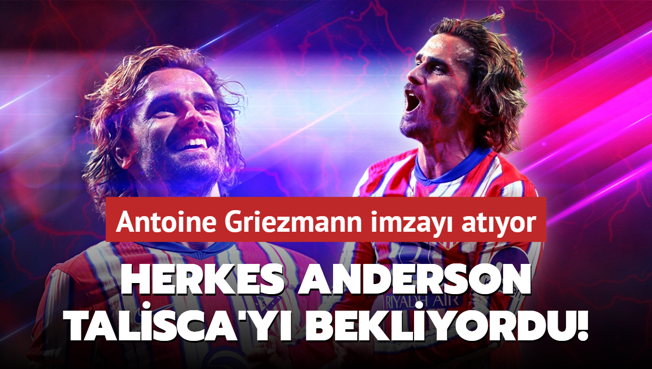 Herkes Anderson Talisca'y bekliyordu!  Antoine Griezmann imzay atyor