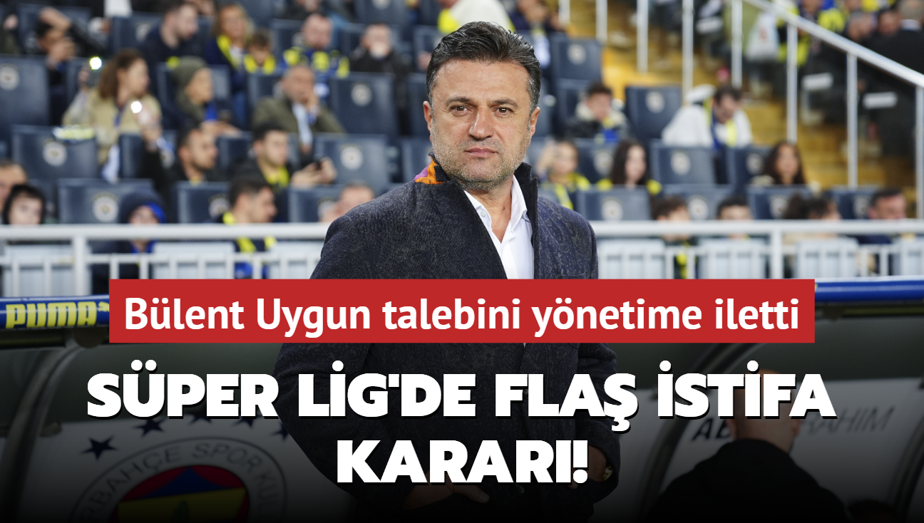 Sper Lig'de fla istifa karar! Blent Uygun talebini ynetime iletti