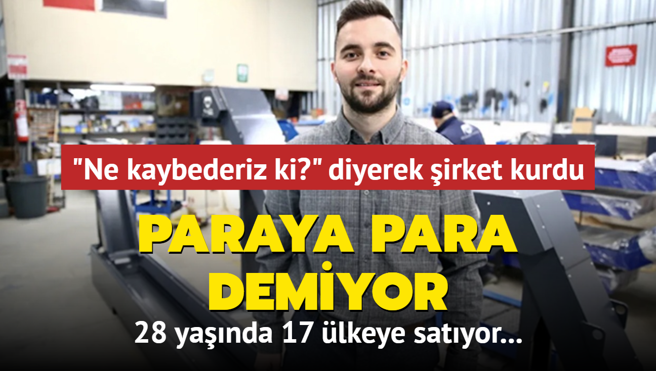 'Ne kaybederiz ki?' diyerek irket kurdu... 28 yanda 17 lkeye satyor: Paraya para demiyor...