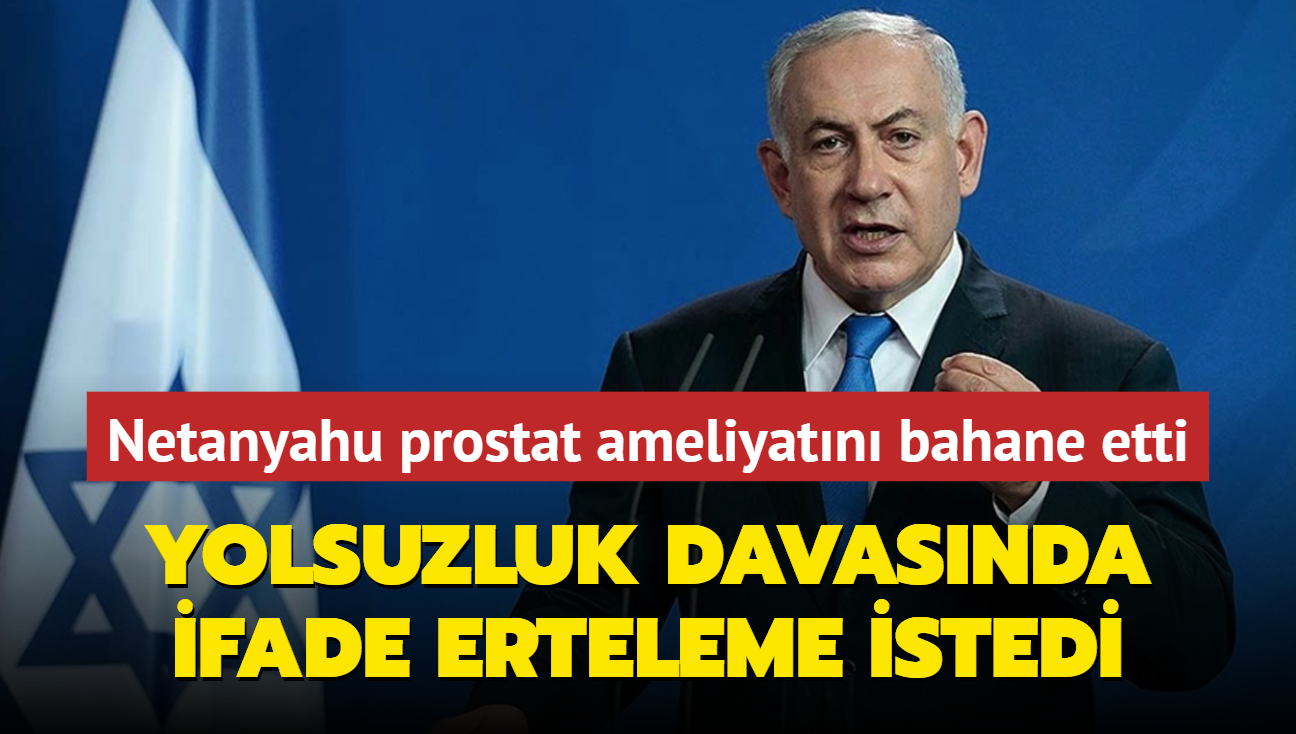 Netanyahu prostat ameliyatn bahane etti: Yolsuzluk davasnda ifade erteleme istedi