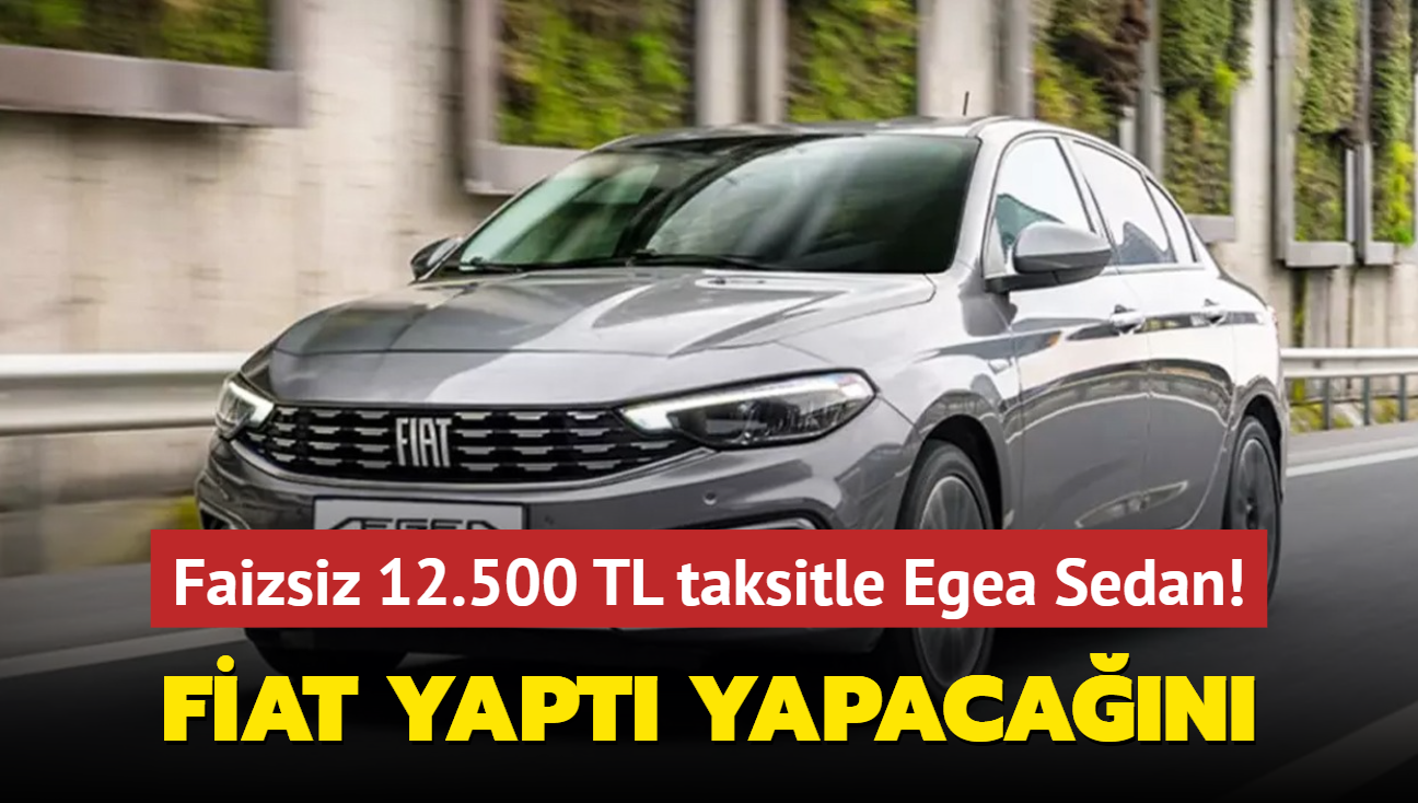 Fiat yapt yapacan: Faiz yok, ayda 12.500 TL'ye Egea Sedan imkan! Peinat ise...