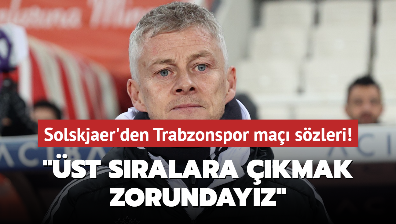 Ole Gunnar Solskjaer'den Trabzonspor ma szleri! "st sralara kmak zorundayz"