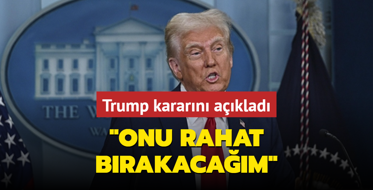 Trump kararn aklad: Onu rahat brakacam