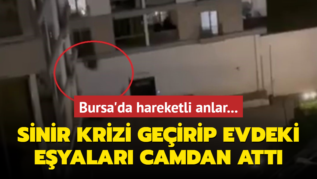 Bursa'da hareketli anlar... Sinir krizi geirip evdeki eyalar camdan aa att