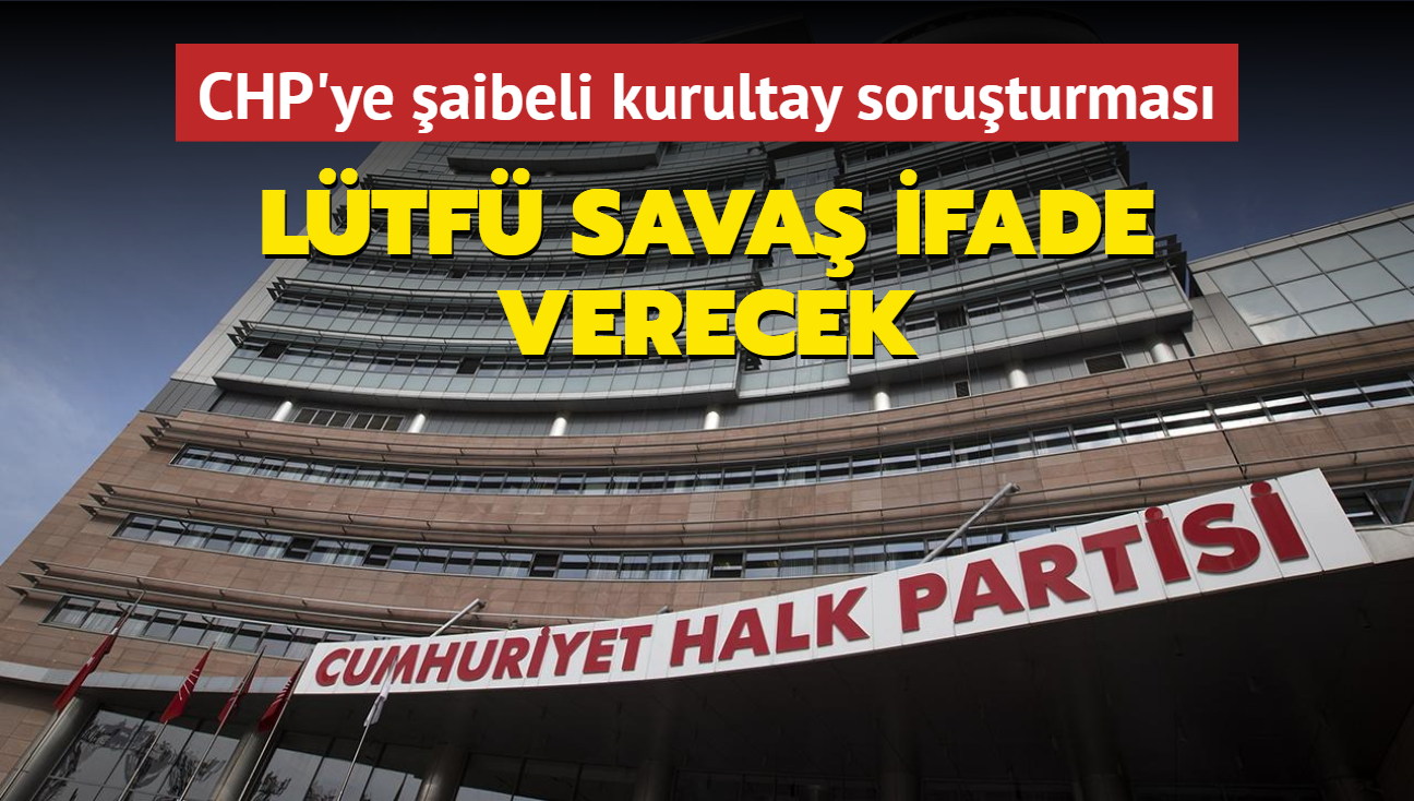 CHP'ye aibeli kurultay soruturmas... Ltf Sava ifade verecek