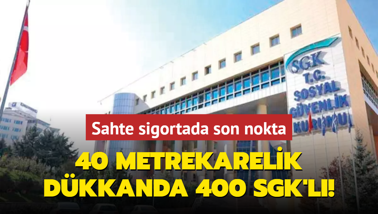 40 metrekarelik dkkanda 400 SGK'l! Sahte sigortada son nokta