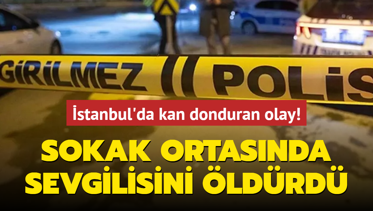 stanbul'da kan donduran olay! Sokak ortasnda sevgilisini ldrd