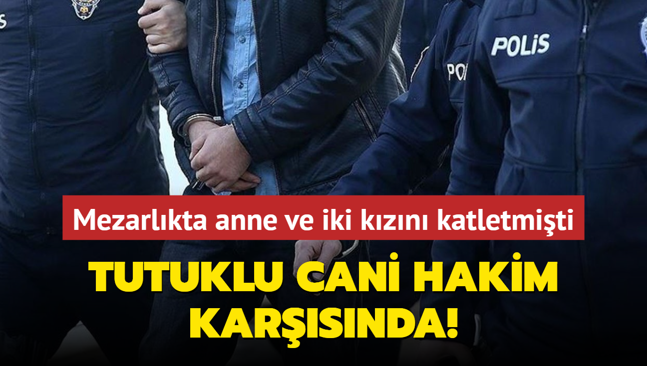 Mezarlkta anne ve iki kzn katletmiti... Tutuklu cani hakim karsnda!