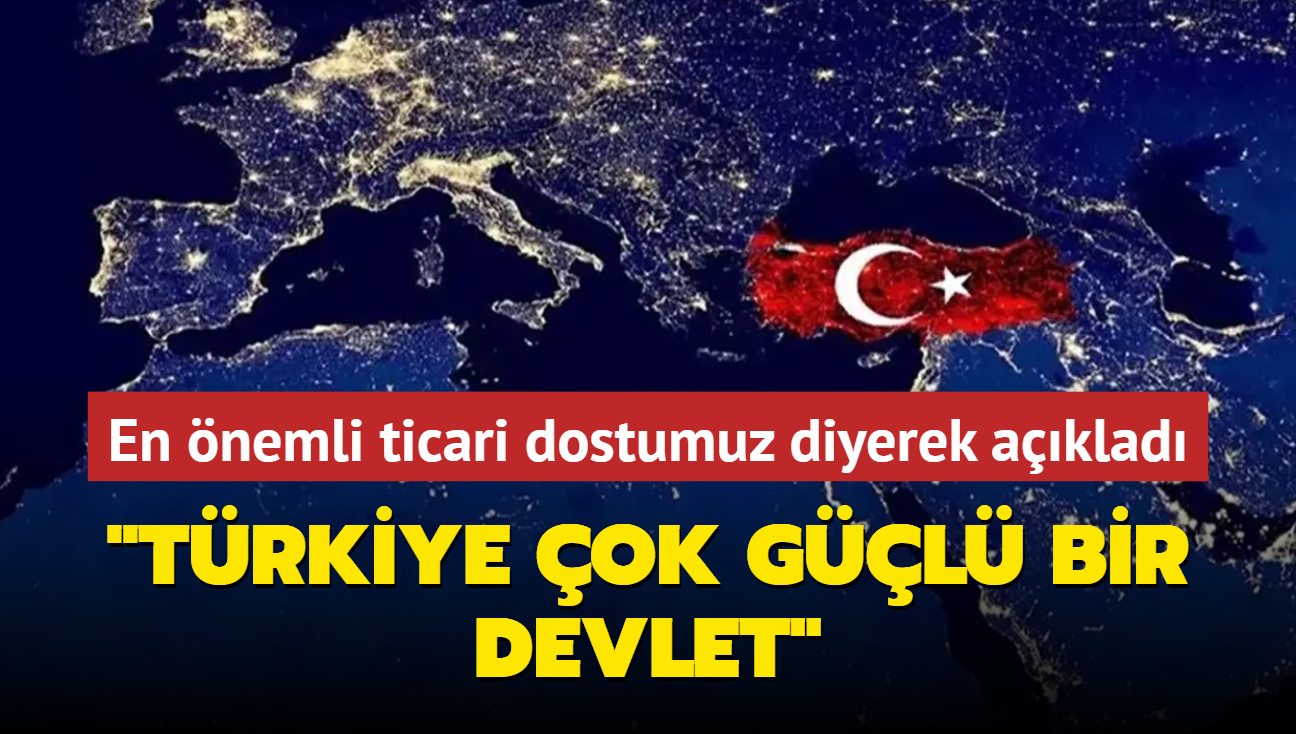 En nemli ticari dostumuz diyerek aklad: Trkiye ok gl bir devlet