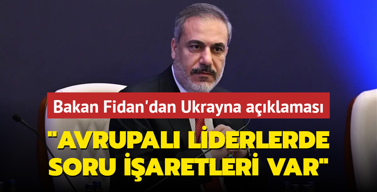 Bakan Fidan'dan Ukrayna açıklaması... "Avrupalı liderlerde soru işaretleri var"