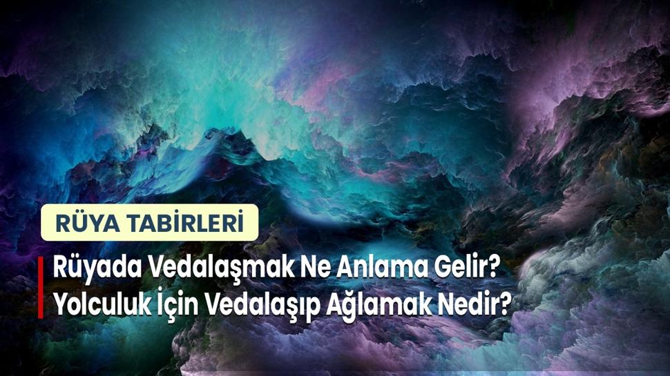 Rüyada Vedalaşmak Ne Anlama Gelir? Yolculuk İçin Vedalaşıp Ağlamak Nedir?