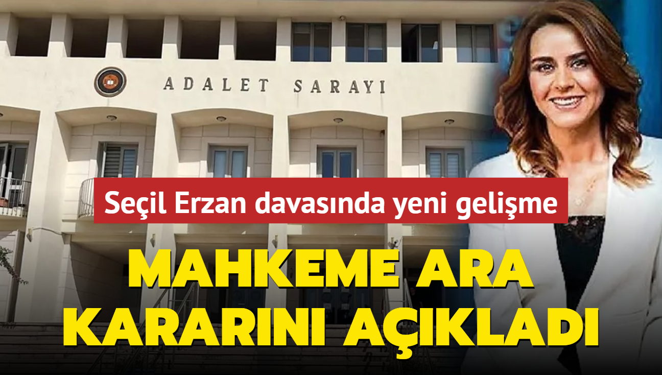 Seil Erzan davasnda yeni gelime: Mahkeme ara kararn aklad