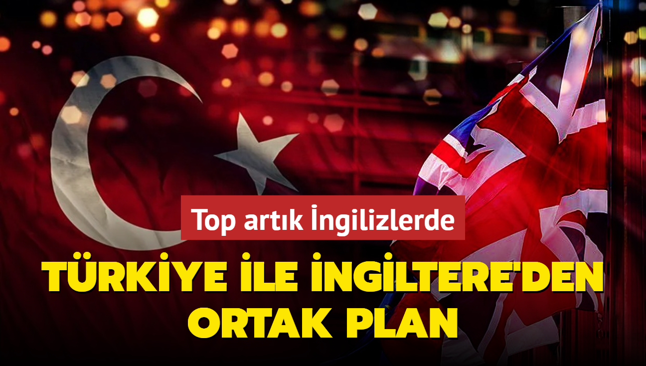 Top artık İngilizlerde! Türkiye ile İngiltere'den ortak plan