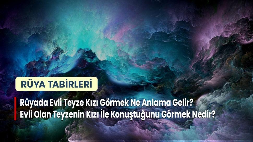 Rüyada Evli Teyze Kızı Görmek Ne Anlama Gelir? Evli Olan Teyzenin Kızı İle Konuştuğunu Görmek Nedir?