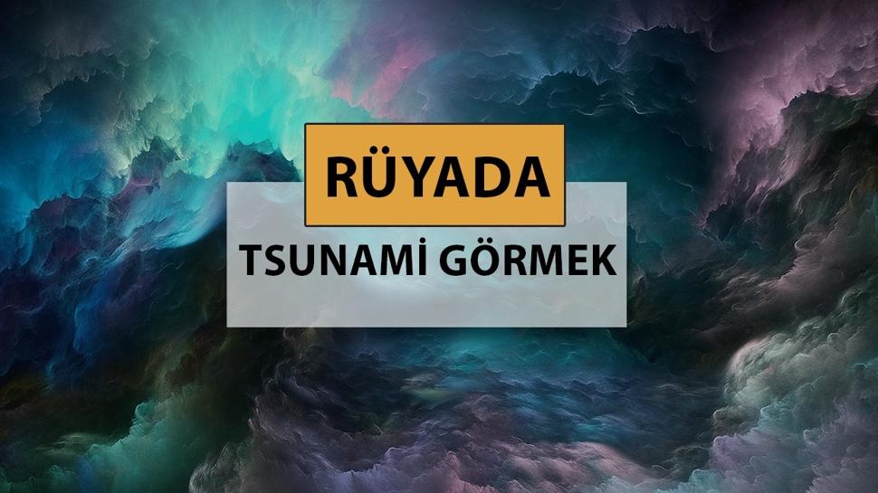 Rüyada tsunami görmek ne anlama gelir, ne demek? Rüyada tsunami görmek neye delalettir?