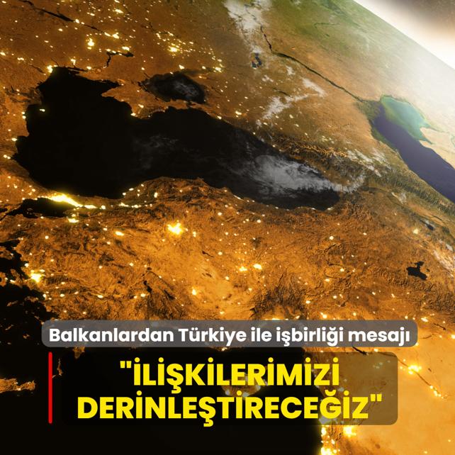 Balkanlardan T�rkiye ile i�birli�i mesaj�: �li�kilerimizi derinle�tirmeye devam edece�iz