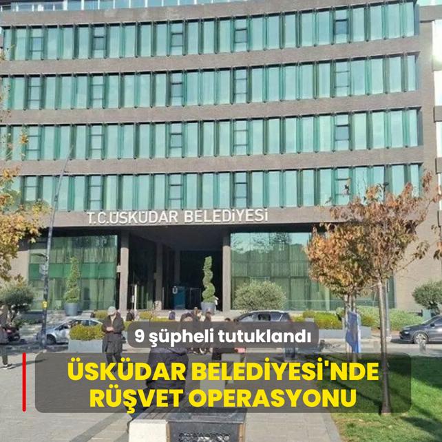 �sk�dar Belediyesi'nde r��vet operasyonu: 9 ��pheli tutukland�