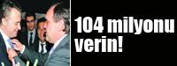 104 milyonu verin!