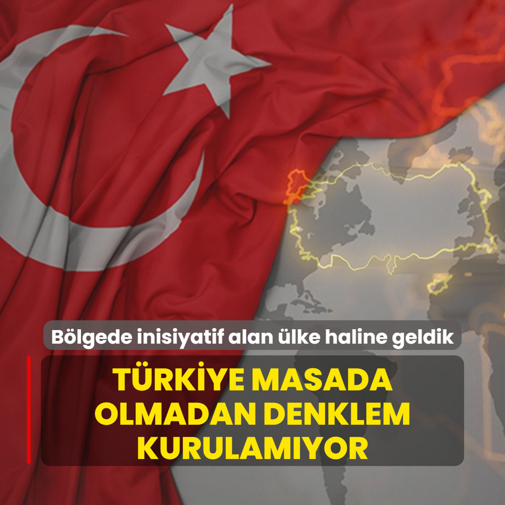 Blgede inisiyatif alan lke haline geldik: Trkiye masada olmadan denklem kurulamyor