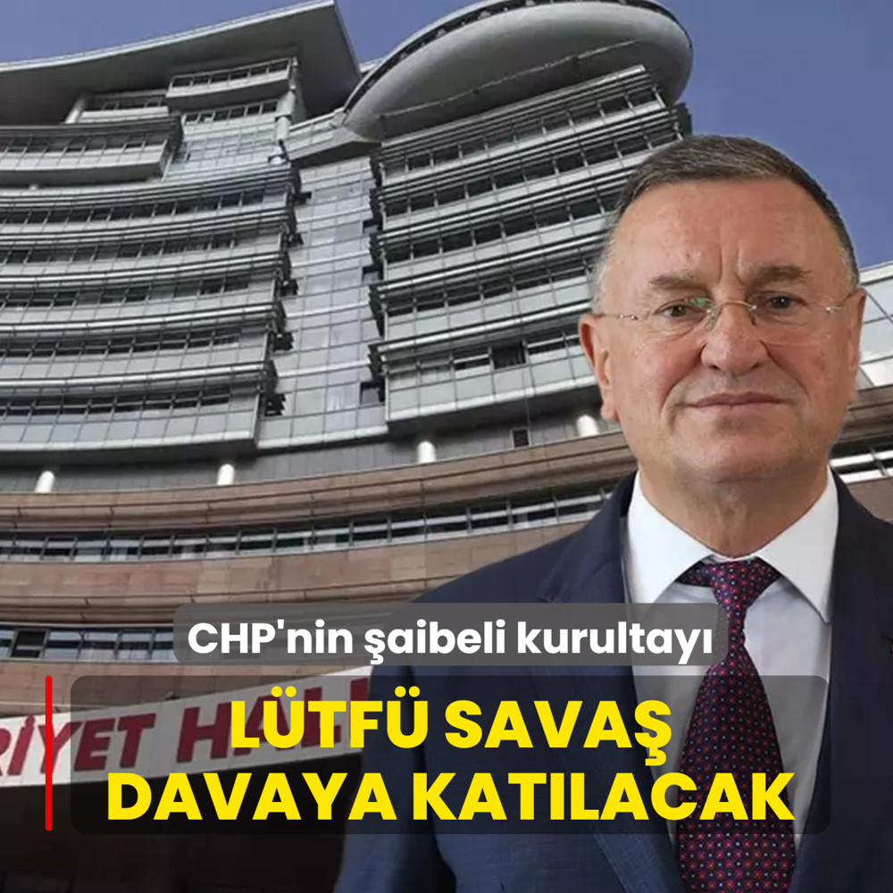 CHP'nin �aibeli kurultay�! L�tf� Sava� davaya kat�lacak