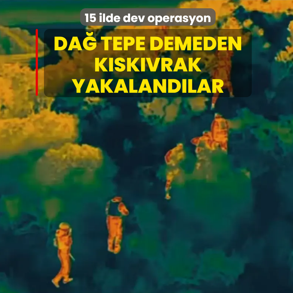 15 ilde dev operasyon! Da� tepe demeden k�sk�vrak yakaland�lar