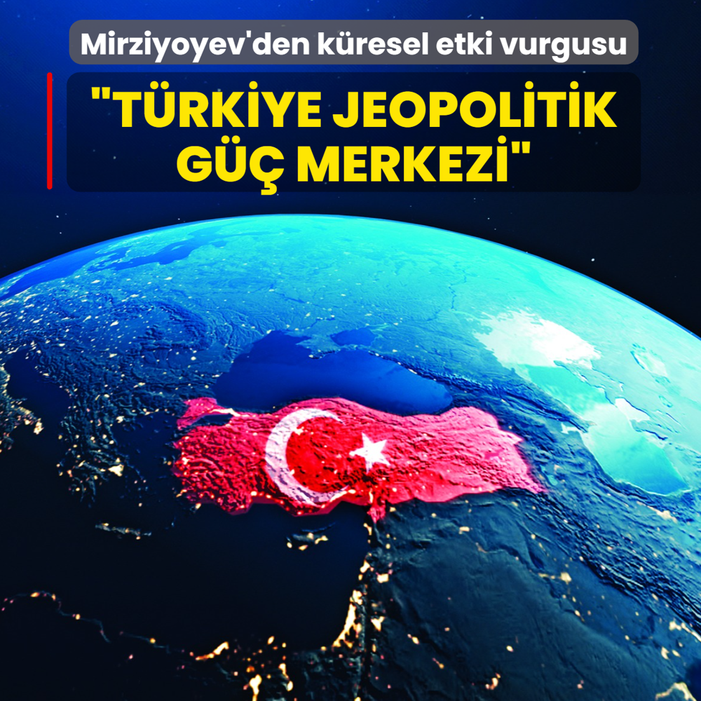 Mirziyoyev'den k�resel etki vurgusu... �T�rkiye jeopolitik g�� merkezi�