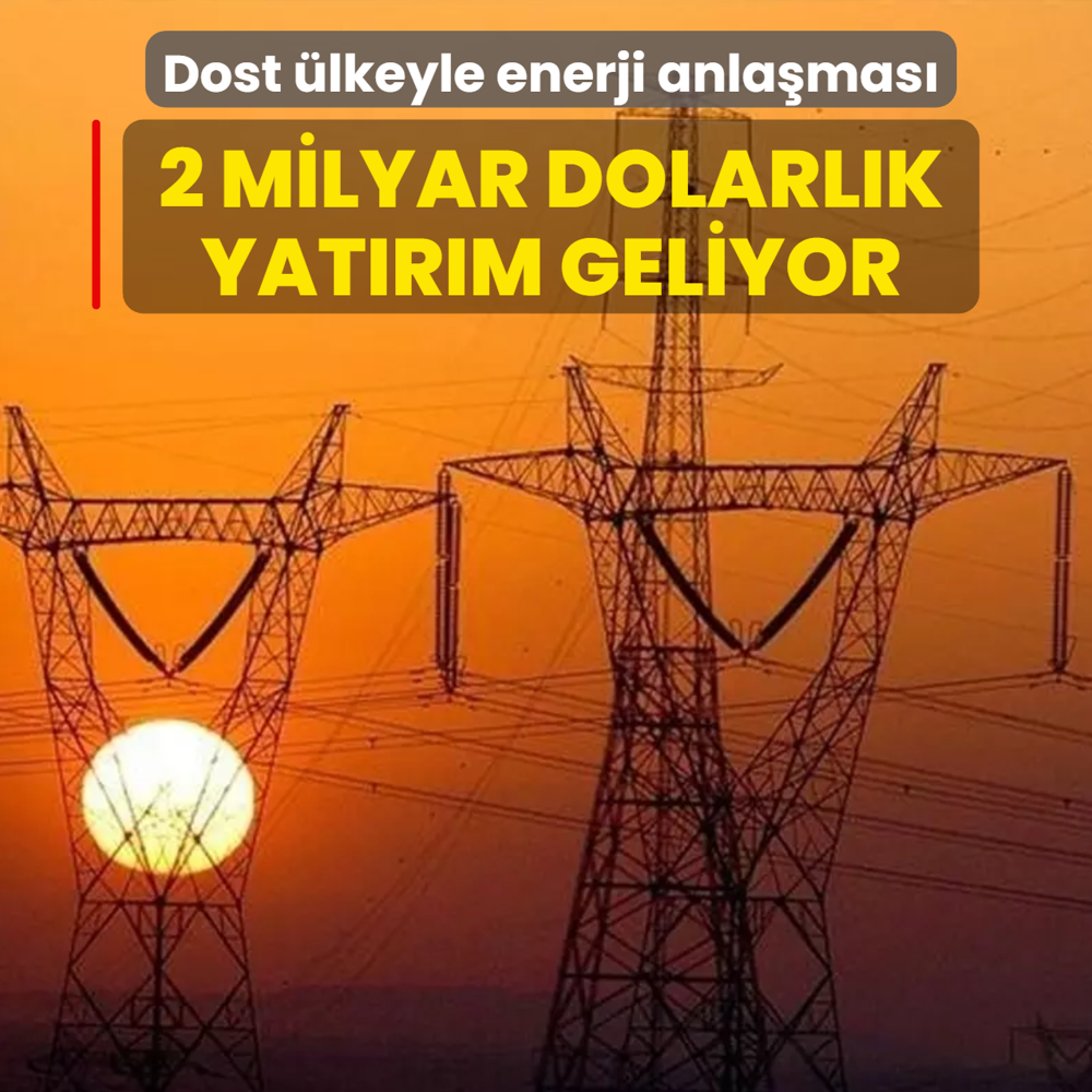 Dost �lkeyle enerji anla�mas�... 2 milyar dolarl�k yat�r�m geliyor