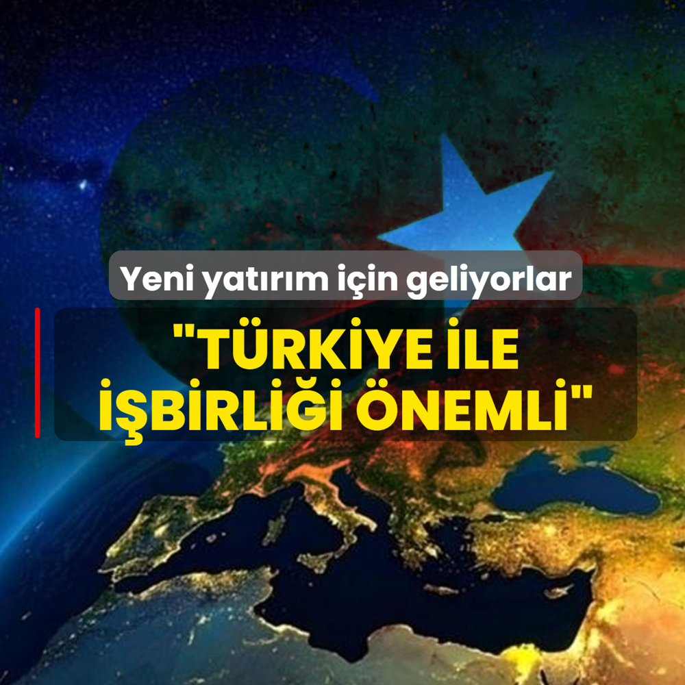 �in yeni yat�r�mlar i�in geliyor: T�rkiye ile i�birli�ine b�y�k �nem vermekteyiz