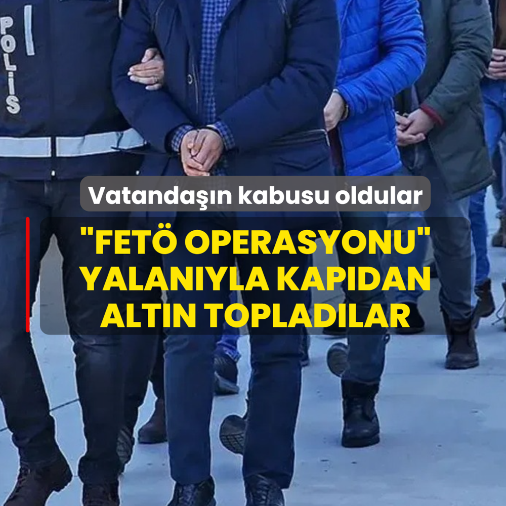 Vatanda��n kabusu oldular! �FET� operasyonu� yalan�yla kap�dan alt�n toplad�lar