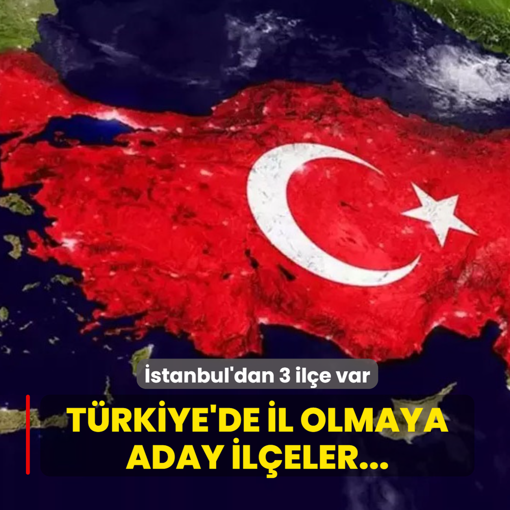T�rkiye'de il olmaya aday il�eler belli oldu! �stanbul'dan 3 il�e var