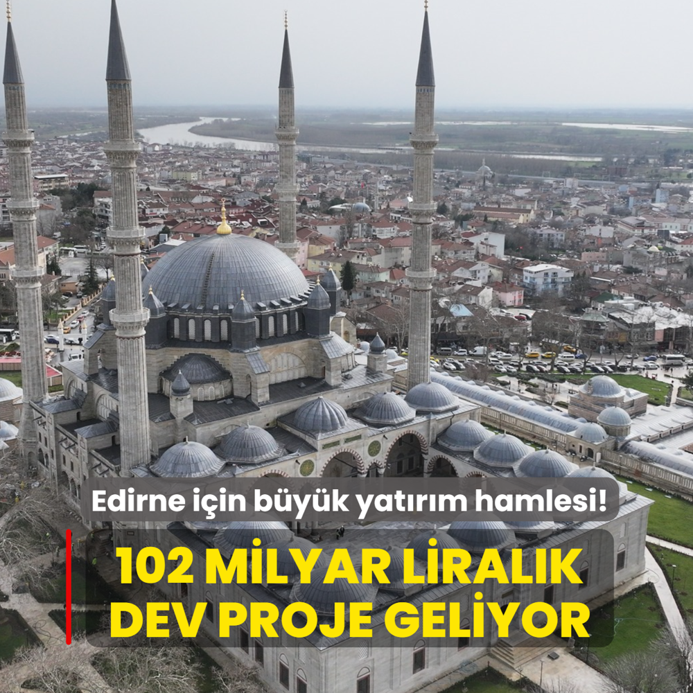 Edirne i�in b�y�k yat�r�m hamlesi! 102 milyar liral�k dev proje geliyor