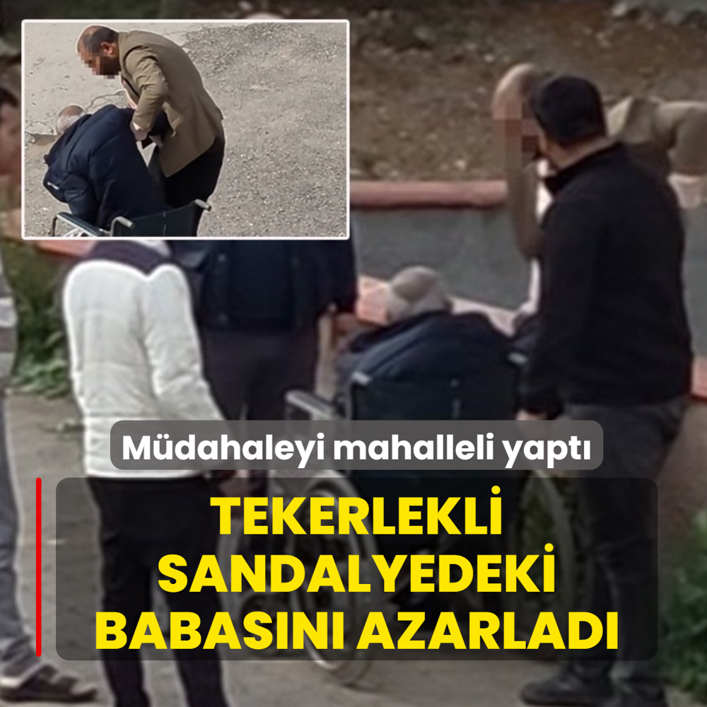 Tekerlekli sandalyedeki babas�n� azarlad�: M�dahaleyi mahalleli yapt�