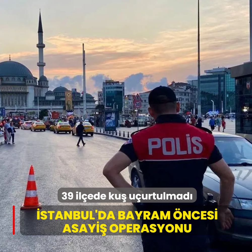 �stanbul'da bayram �ncesi asayi� operasyonu: 39 il�ede ku� u�urtulmad�