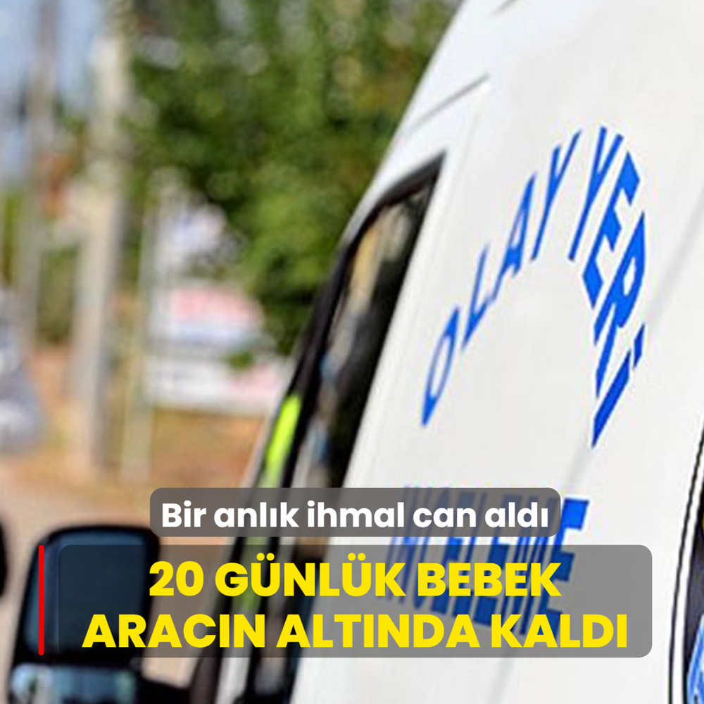 Bir anl�k ihmal can ald�! 20 g�nl�k bebek arac�n alt�nda kald�