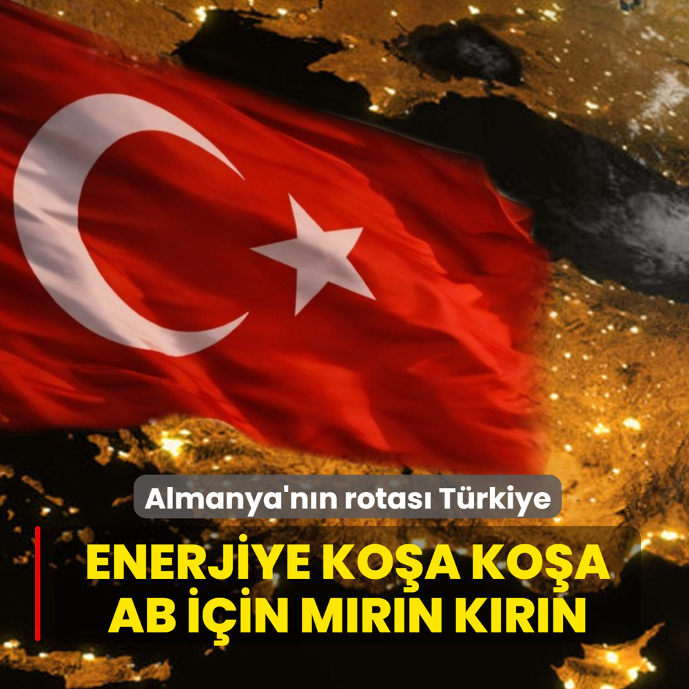 Almanya'n�n rotas� T�rkiye! Enerjiye ko�a ko�a, AB i�in m�r�n k�r�n