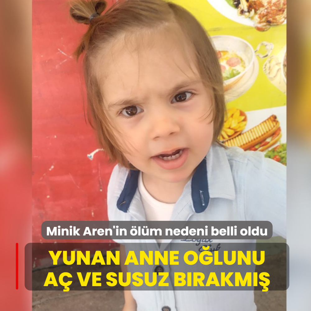 Minik Aren'in �l�m nedeni belli oldu! Yunan anne o�lunu a� ve susuz b�rakm��