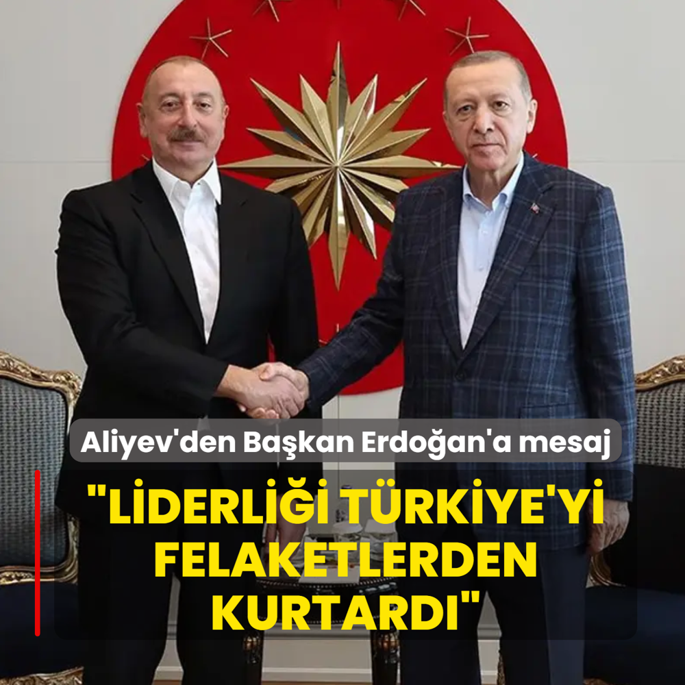 Aliyev'den Ba�kan Erdo�an'a mesaj: Liderli�i T�rkiye'yi b�y�k felaketlerden kurtard�