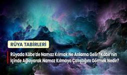 Rüyada Kâbe'de Namaz Kılmak Ne Anlama Gelir? Kâbe'nin İçinde Ağlayarak Namaz Kılmaya Çalıştığını Görmek Nedir?