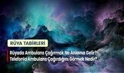 Rüyada Ambulans Çağırmak Ne Anlama Gelir? Telefonla Ambulans Çağırdığını Görmek Nedir?