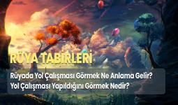 Rüyada Yol Çalışması Görmek Ne Anlama Gelir? Yol Çalışması Yapıldığını Görmek Nedir?