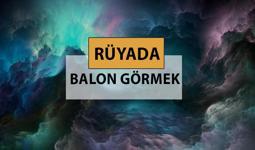 Rüyada balon görmek ne anlama gelir, ne demek? Rüyada balon görmek neye delalettir?