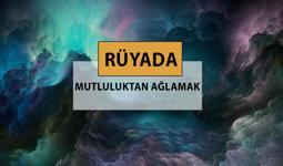 Rüyada mutluluktan ağlamak ne anlama gelir, ne demek? Rüyada mutluluktan ağlamak neye delalettir?