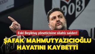 Eski Beşiktaş yöneticisine silahlı saldırı! Şafak Mahmutyazıcıoğlu hayatını kaybetti