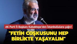 AK Parti İl Başkanı Kabaktepe'den İstanbullulara çağrı: Fetih coşkusunu hep birlikte yaşayalım