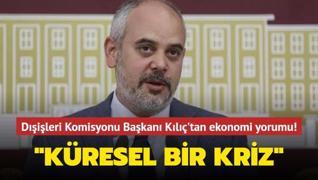 TBMM Dışişleri Komisyonu Başkanı Kılıç'tan ekonomi yorumu: ‘Küresel bir kriz‘