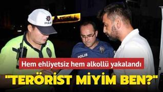 Hem ehliyetsiz hem alkoll yakaland: Terrist miyim ben